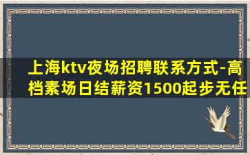 上海ktv夜场招聘联系方式-高档素场日结薪资1500起步无任