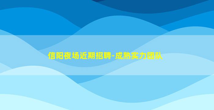 信阳夜场近期招聘-成熟实力团队